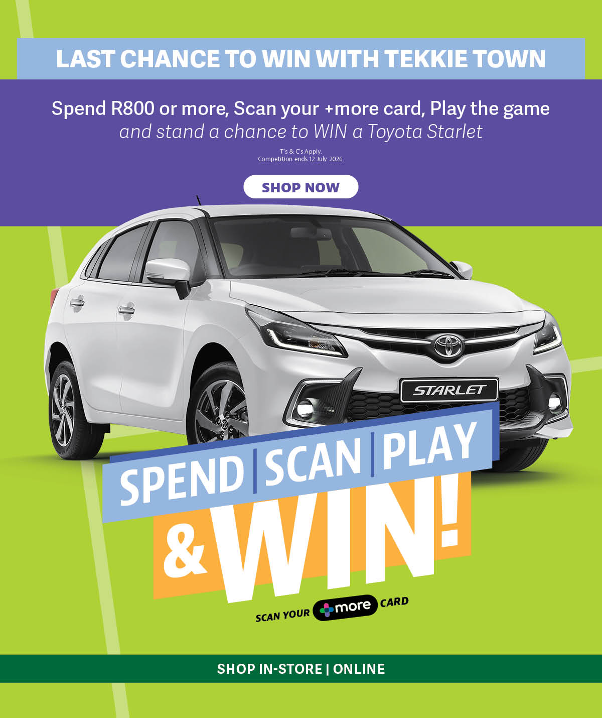 Spend R800+ at any Tekkie Town stores or online & scan your +More card for a chance to win a Toyota Starlet! Competition Ends 15 July 2026! 
